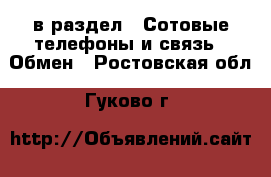  в раздел : Сотовые телефоны и связь » Обмен . Ростовская обл.,Гуково г.